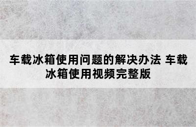 车载冰箱使用问题的解决办法 车载冰箱使用视频完整版